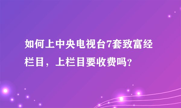如何上中央电视台7套致富经栏目，上栏目要收费吗？
