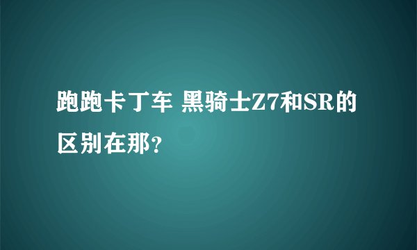 跑跑卡丁车 黑骑士Z7和SR的区别在那？