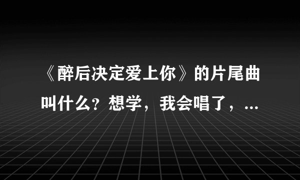 《醉后决定爱上你》的片尾曲叫什么？想学，我会唱了，需要歌词。