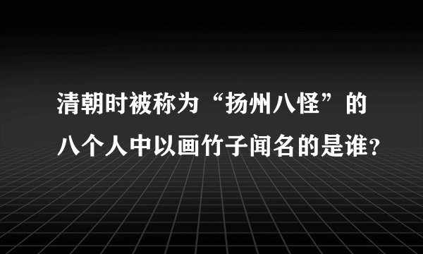 清朝时被称为“扬州八怪”的八个人中以画竹子闻名的是谁？