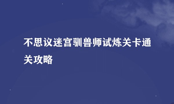 不思议迷宫驯兽师试炼关卡通关攻略