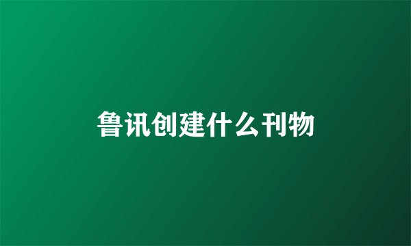 鲁讯创建什么刊物