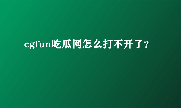 cgfun吃瓜网怎么打不开了？