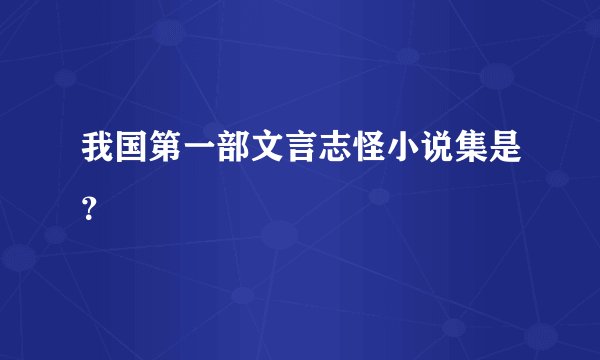 我国第一部文言志怪小说集是？