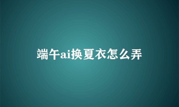 端午ai换夏衣怎么弄