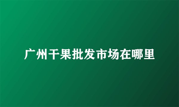 广州干果批发市场在哪里