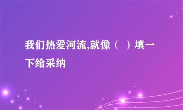 我们热爱河流,就像（ ）填一下给采纳