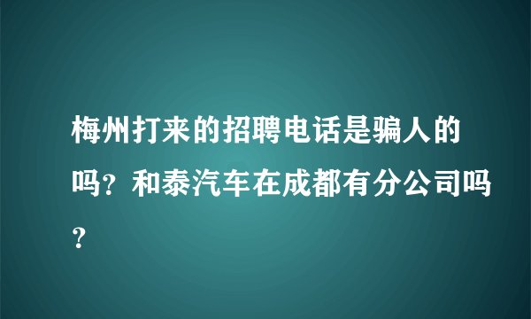 梅州打来的招聘电话是骗人的吗？和泰汽车在成都有分公司吗？