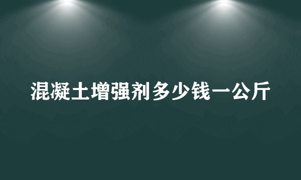 混凝土增强剂多少钱一公斤