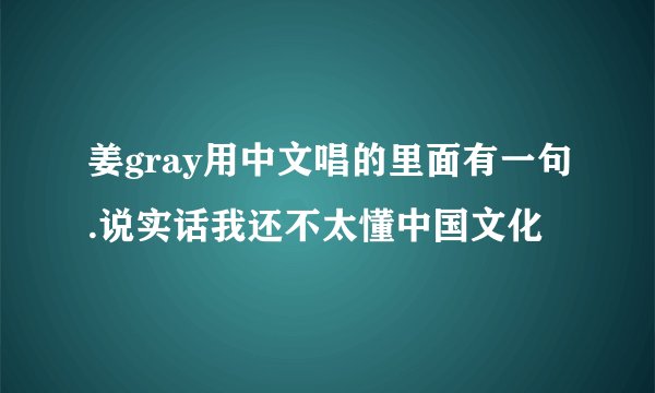姜gray用中文唱的里面有一句.说实话我还不太懂中国文化