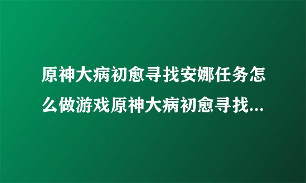 原神大病初愈寻找安娜任务怎么做游戏原神大病初愈寻找安娜任务怎么做