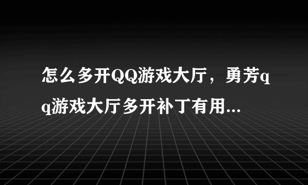 怎么多开QQ游戏大厅，勇芳qq游戏大厅多开补丁有用吗？在哪里可以下
