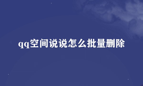 qq空间说说怎么批量删除