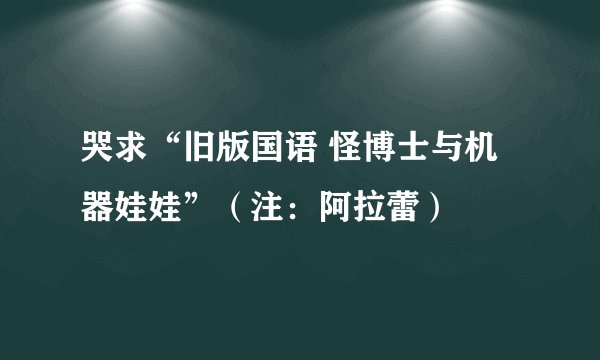 哭求“旧版国语 怪博士与机器娃娃”（注：阿拉蕾）
