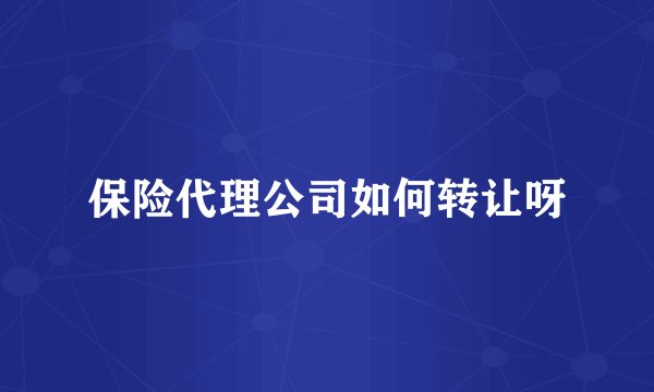 保险代理公司如何转让呀