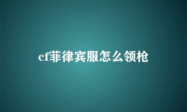 cf菲律宾服怎么领枪