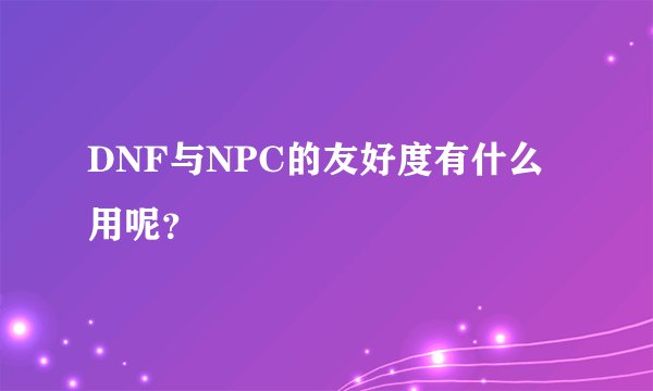 DNF与NPC的友好度有什么用呢？