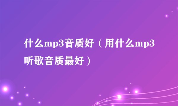 什么mp3音质好（用什么mp3听歌音质最好）