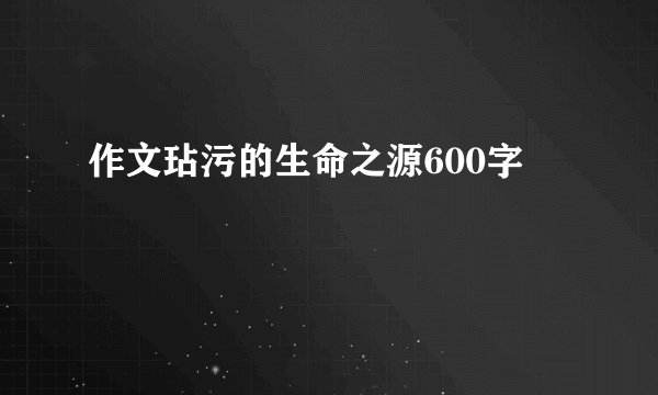 作文玷污的生命之源600字