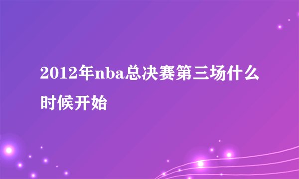 2012年nba总决赛第三场什么时候开始