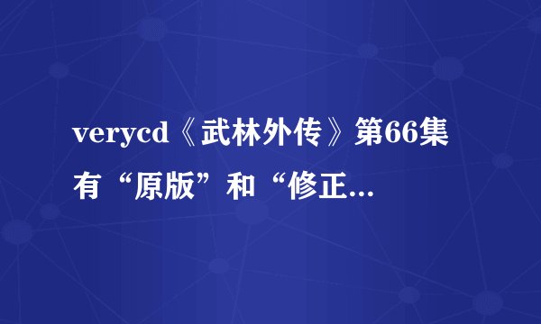 verycd《武林外传》第66集有“原版”和“修正版”，请问有什么区别？