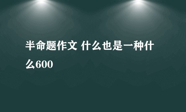 半命题作文 什么也是一种什么600