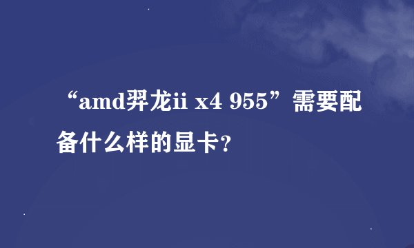 “amd羿龙ii x4 955”需要配备什么样的显卡?
