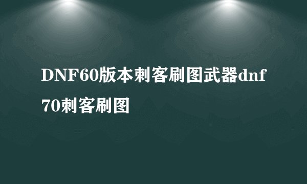 DNF60版本刺客刷图武器dnf70刺客刷图