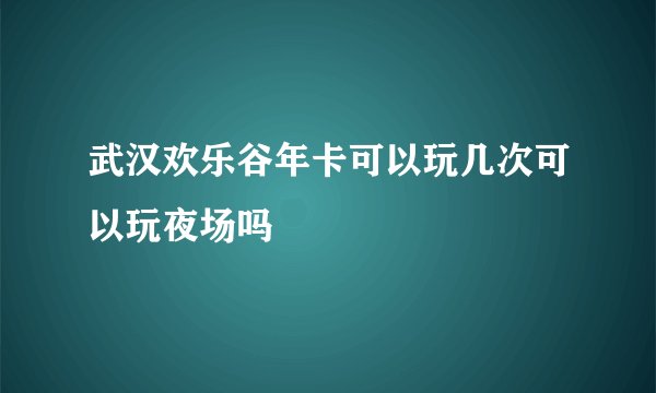 武汉欢乐谷年卡可以玩几次可以玩夜场吗
