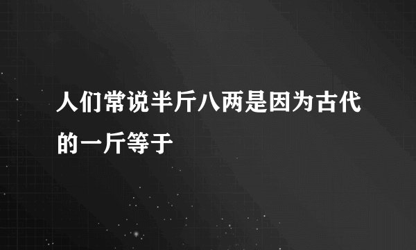 人们常说半斤八两是因为古代的一斤等于