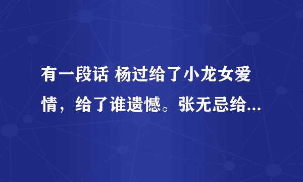 有一段话 杨过给了小龙女爱情，给了谁遗憾。张无忌给了谁一生思念什么的，是什么话？