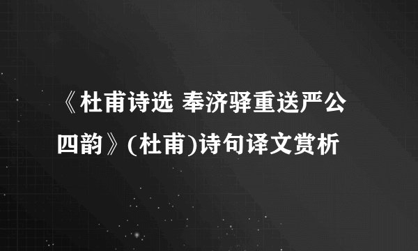 《杜甫诗选 奉济驿重送严公四韵》(杜甫)诗句译文赏析