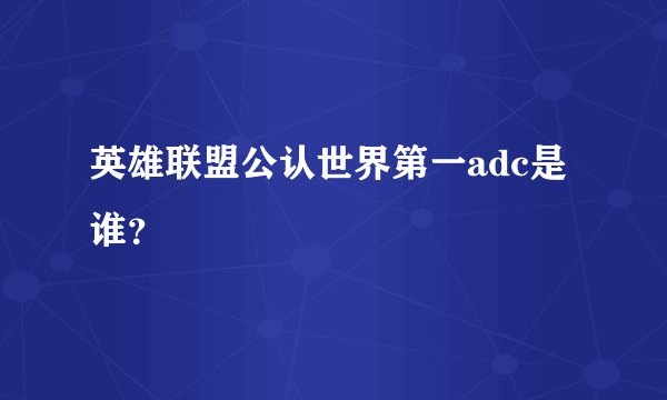 英雄联盟公认世界第一adc是谁？
