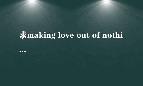 求making love out of nothing at all的歌词及翻译。