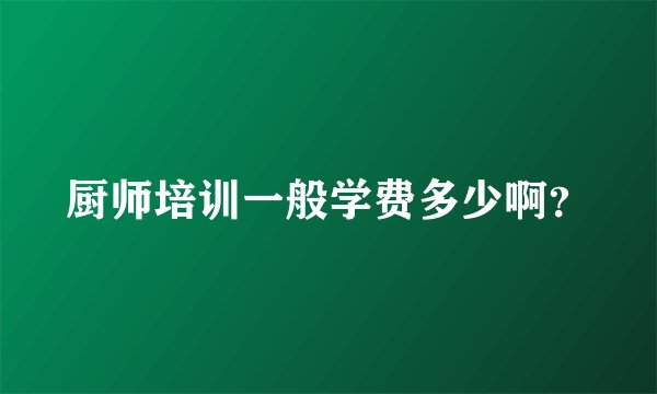 厨师培训一般学费多少啊？