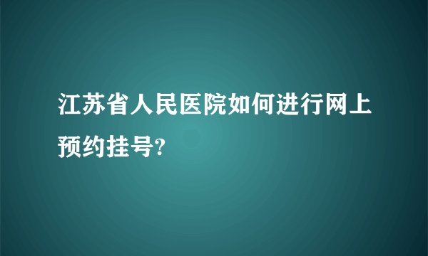 江苏省人民医院如何进行网上预约挂号?