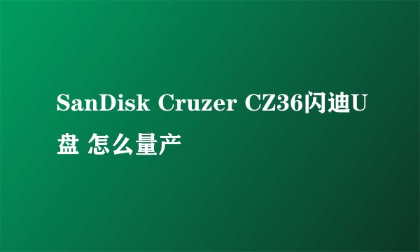 SanDisk Cruzer CZ36闪迪U盘 怎么量产