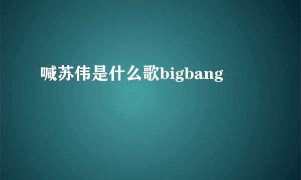 喊苏伟是什么歌bigbang