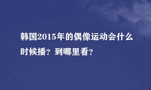 韩国2015年的偶像运动会什么时候播？到哪里看？