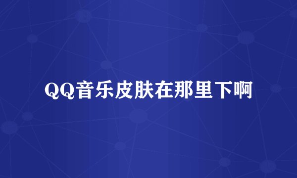 QQ音乐皮肤在那里下啊