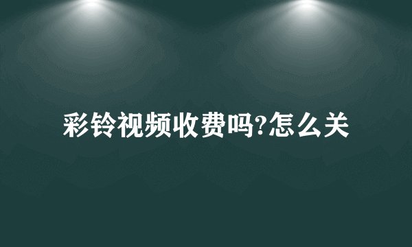 彩铃视频收费吗?怎么关