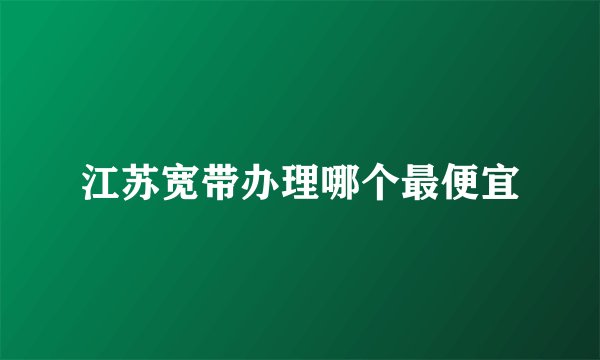 江苏宽带办理哪个最便宜