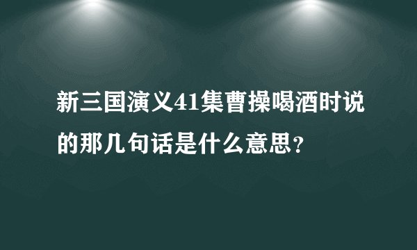 新三国演义41集曹操喝酒时说的那几句话是什么意思？