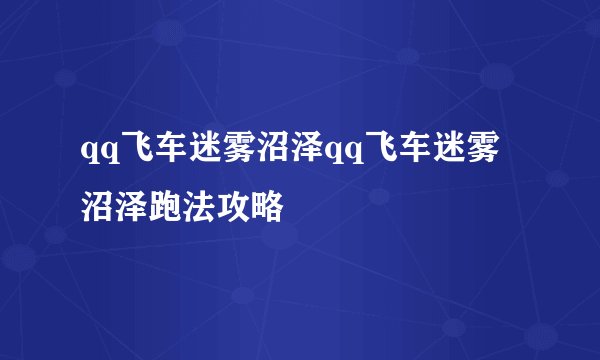 qq飞车迷雾沼泽qq飞车迷雾沼泽跑法攻略