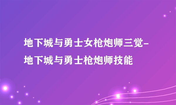 地下城与勇士女枪炮师三觉-地下城与勇士枪炮师技能