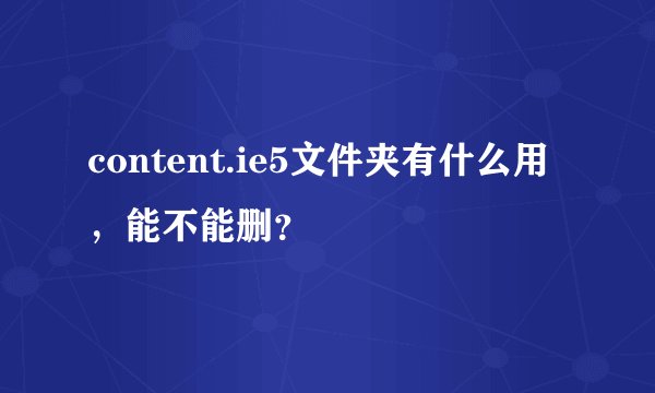 content.ie5文件夹有什么用，能不能删？
