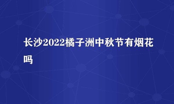 长沙2022橘子洲中秋节有烟花吗