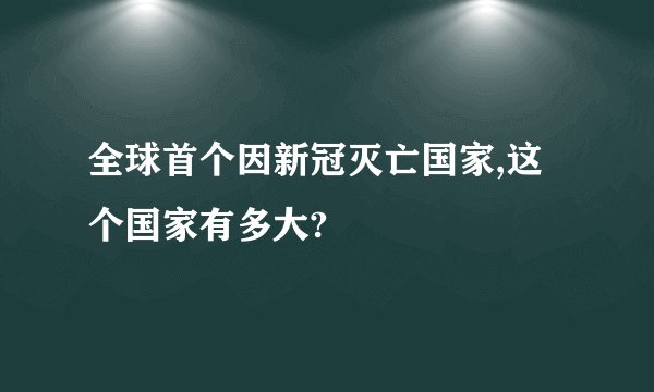 全球首个因新冠灭亡国家,这个国家有多大?