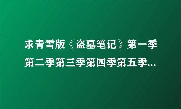 求青雪版《盗墓笔记》第一季第二季第三季第四季第五季mp3下载