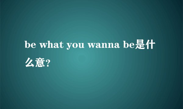 be what you wanna be是什么意?